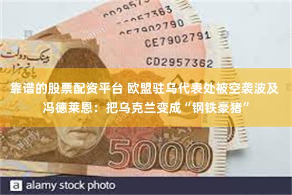 靠谱的股票配资平台 欧盟驻乌代表处被空袭波及 冯德莱恩：把乌克兰变成“钢铁豪猪”