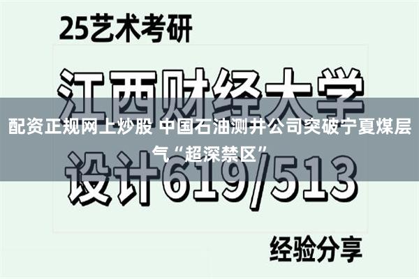 配资正规网上炒股 中国石油测井公司突破宁夏煤层气“超深禁区”