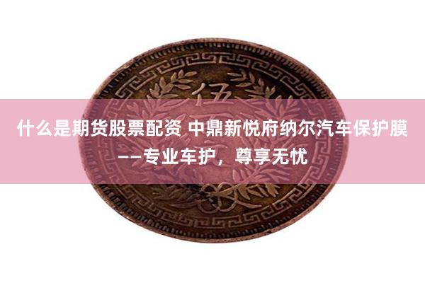 什么是期货股票配资 中鼎新悦府纳尔汽车保护膜——专业车护，尊享无忧