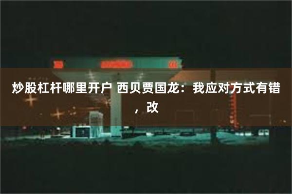 炒股杠杆哪里开户 西贝贾国龙：我应对方式有错，改