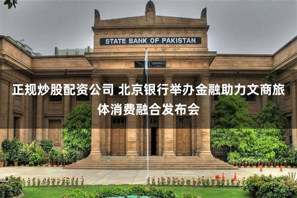 正规炒股配资公司 北京银行举办金融助力文商旅体消费融合发布会