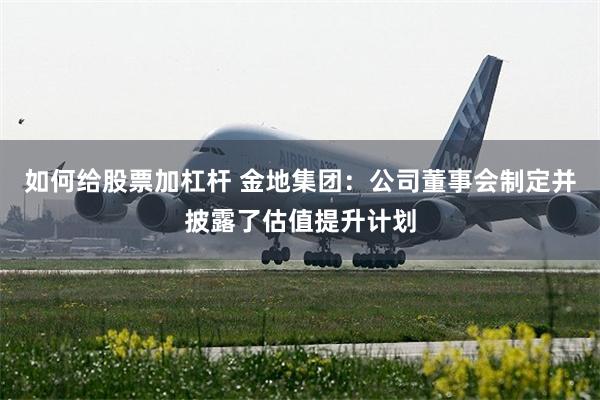 如何给股票加杠杆 金地集团:公司董事会制定并披露了估值提升计划