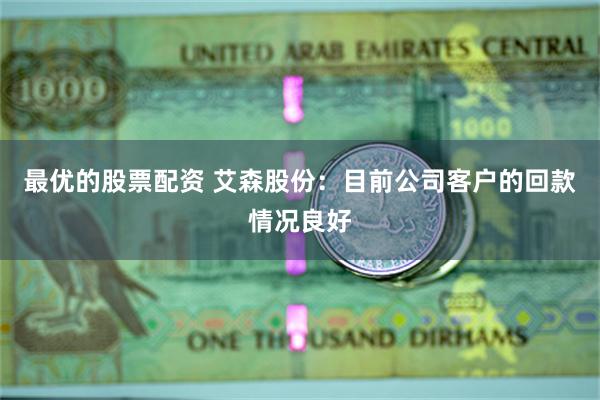 最优的股票配资 艾森股份：目前公司客户的回款情况良好