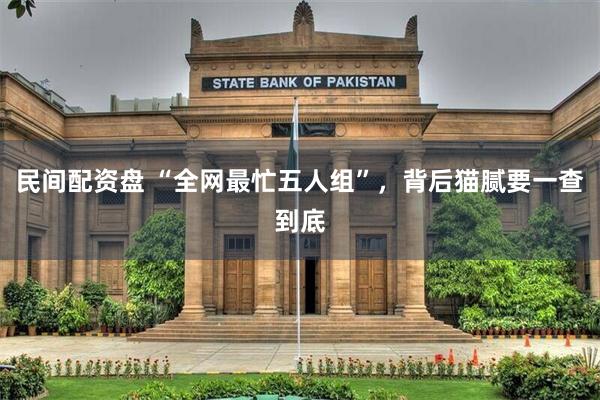 民间配资盘 “全网最忙五人组”，背后猫腻要一查到底