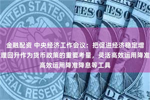 金融配资 中央经济工作会议:把促进经济稳定增长、物价合理回升作为货币政策的重要考量,灵活高效运用降准降息等工具