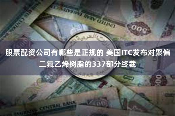 股票配资公司有哪些是正规的 美国ITC发布对聚偏二氟乙烯树脂的337部分终裁