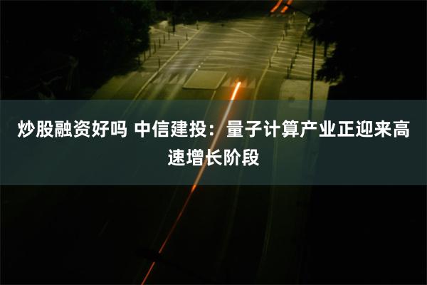 炒股融资好吗 中信建投：量子计算产业正迎来高速增长阶段