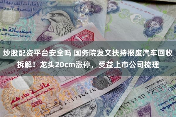 炒股配资平台安全吗 国务院发文扶持报废汽车回收拆解！龙头20cm涨停，受益上市公司梳理