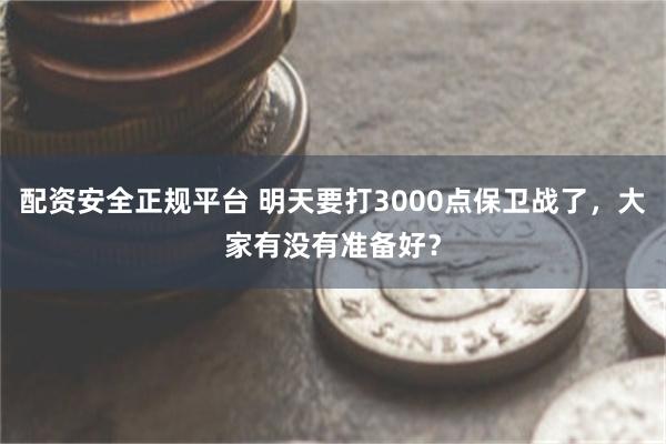 配资安全正规平台 明天要打3000点保卫战了，大家有没有准备好？