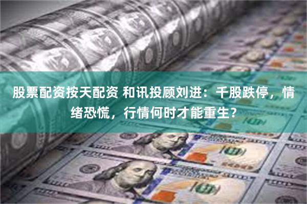 股票配资按天配资 和讯投顾刘进：千股跌停，情绪恐慌，行情何时才能重生？